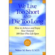 We Live Too Short and Die Too Long How to Achieve and Enjoy Your Natural 100-Year-Plus Life Span