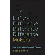 Difference Makers How to Live a Life of Impact and Purpose