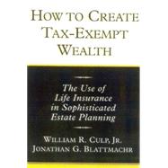 How to Create Tax-Exempt Wealth : The Use of Life Insurance in Sophisticated Estate and Income Tax Planning