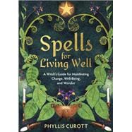 Spells for Living Well A Witch's Guide for Manifesting Change, Well-being, and Wonder