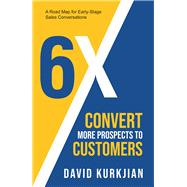 6X - Convert More Prospects to Customers A Road Map for Early-Stage Sales Conversations