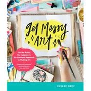 Get Messy Art The No-Rules, No-Judgment, No-Pressure Approach to Making Art - Create with Watercolor, Acrylics, Markers, Inks, and More,9780760371169