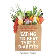 Eating to Beat Type 2 Diabetes The low carb way to reverse insulin resistance and control diabetes