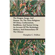 The Dragon, Image, And Demon  Or, The Three Religions Of China, Confucianism, Buddhism, And Taoism Giving An Account Of The Mythology, Idolatry, And Demonolatry Of The Chinese