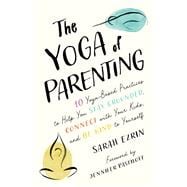 The Yoga of Parenting Ten Yoga-Based Practices to Help You Stay Grounded, Connect with Your Kids, and Be Kind to Yourself