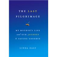 The Last Pilgrimage My Mother's Life and Our Journey to Saying Goodbye