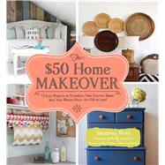 The $50 Home Makeover: 75 Easy Projects to Transform Your Current Space into Your Dream Place--for $50 or Less!