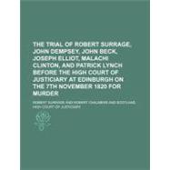 The Trial of Robert Surrage, John Dempsey, John Beck, Joseph Elliot, Malachi Clinton, and Patrick Lynch Before the High Court of Justiciary at Edinburgh on the 7th November 1820 for Murder
