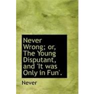 Never Wrong; Or, the Young Disputant, and 'it Was Only in Fun'