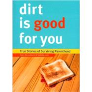Dirt is Good for You True Stories of Surviving Parenthood