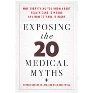 Exposing the Twenty Medical Myths Why Everything You Know about Health Care Is Wrong and How to Make It Right
