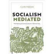 Socialism Mediated The Making of Soviet Culture in Central Asia