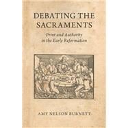 Debating the Sacraments Print and Authority in the Early Reformation