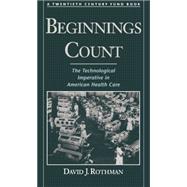 Beginnings Count The Technological Imperative in American Health Care A Twentieth Century Fund Book