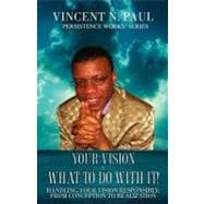 Your Vision and What to Do with It! : Handling Your Vision Responsibly; from Conception to Realization