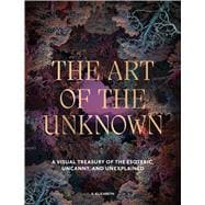 The Art of the Unknown A Visual Treasury of the Esoteric, Uncanny and Unexplained