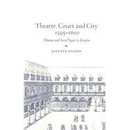 Theatre, Court and City, 1595â€“1610: Drama and Social Space in London