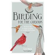 Birding for the Curious The Easiest Way for Anyone to Explore the Incredible World of Birds