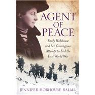 Agent of Peace Emily Hobhouse and Her Courageous Attempt to End the First World War