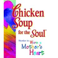 Chicken Soup for the Soul; Stories to Warm a MotherÂ’s Heart