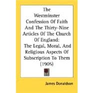 The Westminster Confession Of Faith And The Thirty-Nine Articles Of The Church Of England: The Legal, Moral, and Religious Aspects of Subscription to Them