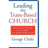 Leading the Team-Based Church How Pastors and Church Staffs Can Grow Together into a Powerful Fellowship of Leaders A Leadership Network Publication