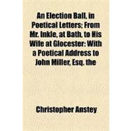 An Election Ball, in Poetical Letters: From Mr. Inkle, at Bath, to His Wife at Glocester With a Poetical Address to John Miller, Esq. the Second Edition, With Considerable Additions. by the