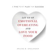 Let Go of Emotional Overeating and Love Your Food A Five-Point Plan for Success