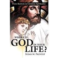 Where Is God in Your Life? : Three Retreats in Christian Spirituality