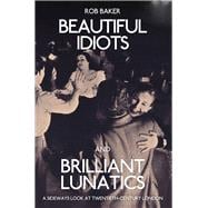 Beautiful Idiots and Brilliant Lunatics A Sideways Look at Twentieth-Century London