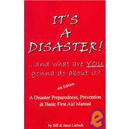 It's a Disaster! ... and What are YOU Gonna do about It? : A Disaster Preparedness, Prevention and Basic First Aid Manual