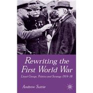 Rewriting the First World War Lloyd George, Politics and Strategy 1914-1918