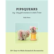 Pipsqueaks - Itsy-Bitsy Felt Creations to Stitch & Love 30+ Easy-to-Make Animals & Accessories