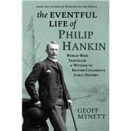 The Eventful Life of Philip Hankin World-Wide Traveller and Witness to British Columbia’s Early History