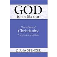 God Is Not Like That: Making Sense of Christianity: a New Look at an Old Faith