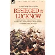 Besieged in Lucknow: The Experiences of the Defender of 'gubbins Post' Before and During the Seige of the Residency at Lucknow, Indian Mutiny 1857