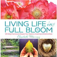 Living Life in Full Bloom 120 Daily Practices to Deepen Your Passion, Creativity & Relationships