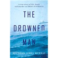 The Drowned Man A True Story of Life, Death and Murder on HMAS Australia