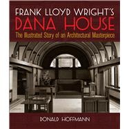 Frank Lloyd Wright's Dana House The Illustrated Story of an Architectural Masterpiece