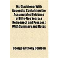 Mr. Gladstone: With Appendix, Containing the Accumulated Evidence of Fifty-five Years a Retrospect and Prospect With Summary and Notes