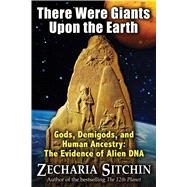 There Were Giants upon the Earth : Gods, Demigods, and Human Ancestry: the Evidence of Alien DNA