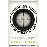 Assassinations, Threats, and the American Presidency From Andrew Jackson to Barack Obama