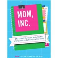 Mom, Inc. The Essential Guide to Running a Successful Business Close to Home