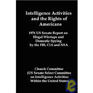 Intelligence Activities and the Rights of Americans : 1976 U.S. Senate Report on Illegal Wiretaps and Domestic Spying by the FBI, CIA and NSA: Church Committee (US Senate Select Committee on Intelligence Activities Within the United States)
