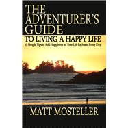 The Adventurer's Guide to Living a Happy Life 63 Simple Tips to Add Happiness to Your Life Each and Every Day