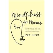 Mindfulness for Mums Simple ways to help you and your family feel calm, connected and content
