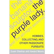 The Banana Sculptor, the Purple Lady, and the All-Night Swimmer; Hobbies, Collecting, and Other Passionate Pursuits
