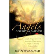 Angels of Glory and Darkness : Angels of Good and Evil, Angels in Christianity, Angels in History, Angels Today