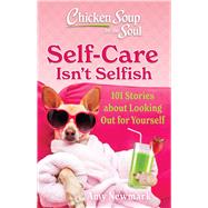 Chicken Soup for the Soul: Self-Care Isn't Selfish 101 Stories about Looking Out for Yourself