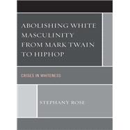 Abolishing White Masculinity from Mark Twain to Hiphop Crises in Whiteness
